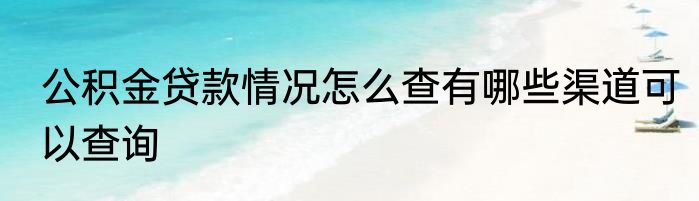 公积金贷款情况怎么查有哪些渠道可以查询
