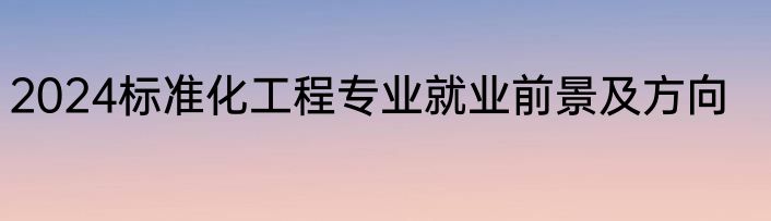 2024标准化工程专业就业前景及方向
