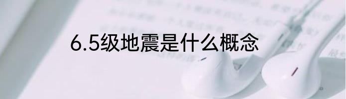 6.5级地震是什么概念