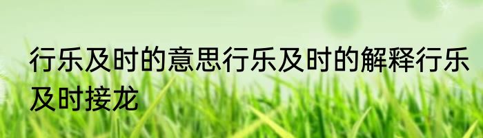 行乐及时的意思行乐及时的解释行乐及时接龙