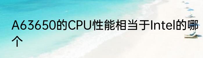 A63650的CPU性能相当于Intel的哪个