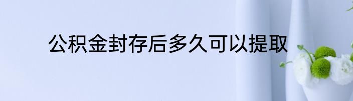 公积金封存后多久可以提取