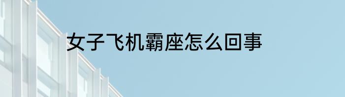 女子飞机霸座怎么回事