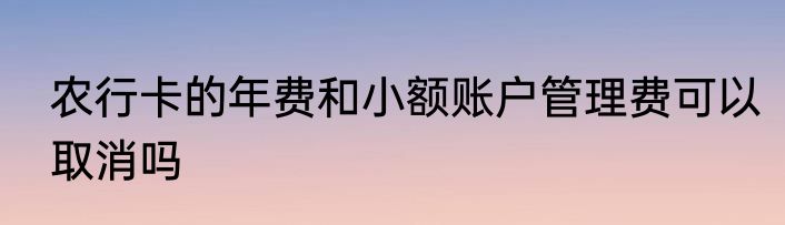 农行卡的年费和小额账户管理费可以取消吗
