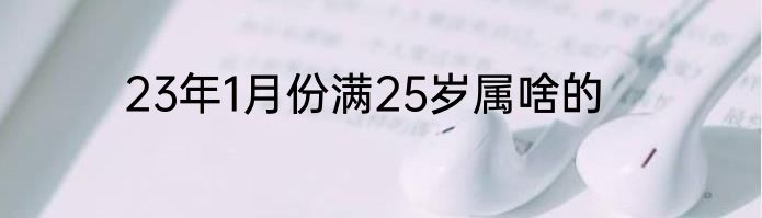 23年1月份满25岁属啥的