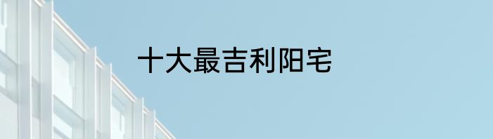 十大最吉利阳宅