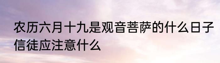 农历六月十九是观音菩萨的什么日子信徒应注意什么