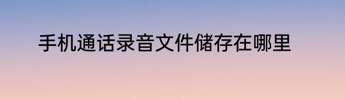 手机通话录音文件储存在哪里