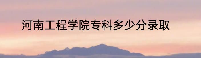 河南工程学院专科多少分录取