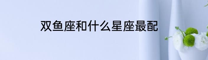 双鱼座和什么星座最配