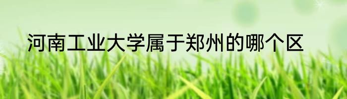 河南工业大学属于郑州的哪个区
