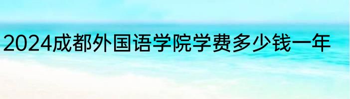 2024成都外国语学院学费多少钱一年