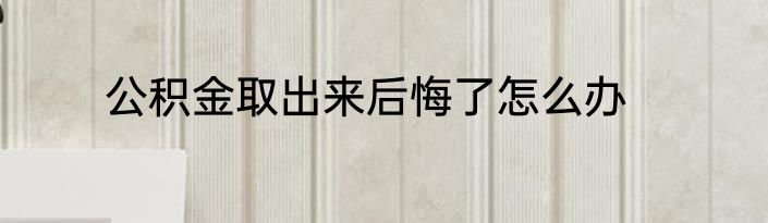 公积金取出来后悔了怎么办