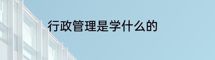 行政管理是学什么的