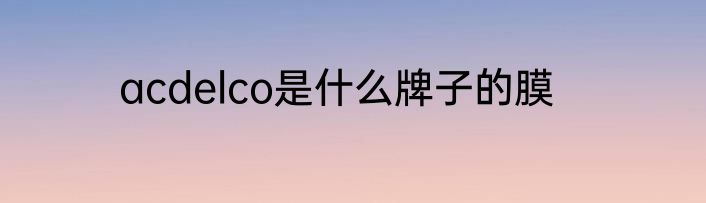 acdelco是什么牌子的膜