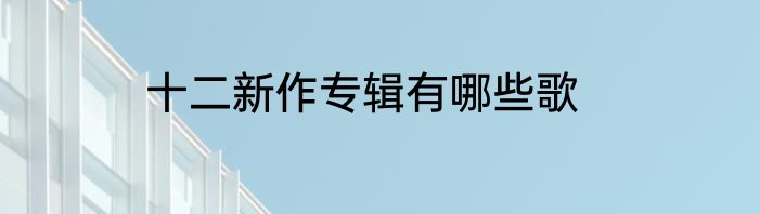 十二新作专辑有哪些歌