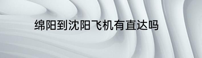 绵阳到沈阳飞机有直达吗
