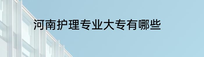 河南护理专业大专有哪些