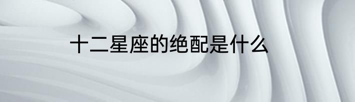 十二星座的绝配是什么