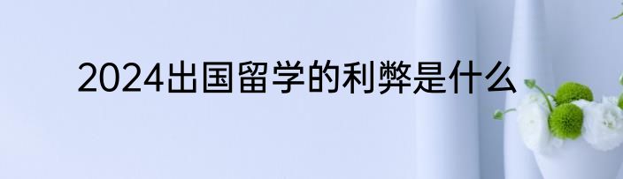 2024出国留学的利弊是什么