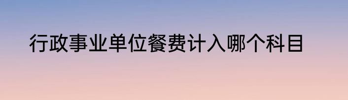 行政事业单位餐费计入哪个科目