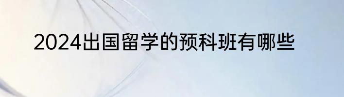 2024出国留学的预科班有哪些
