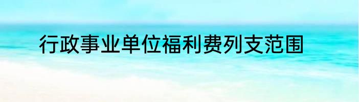 行政事业单位福利费列支范围