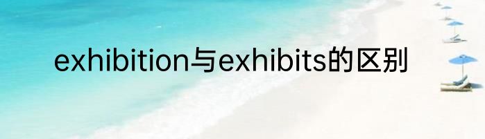 exhibition与exhibits的区别