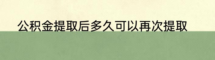 公积金提取后多久可以再次提取
