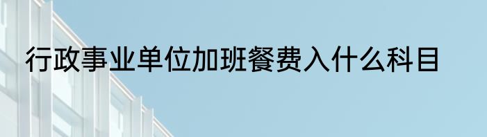 行政事业单位加班餐费入什么科目