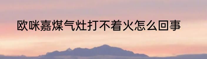 欧咪嘉煤气灶打不着火怎么回事