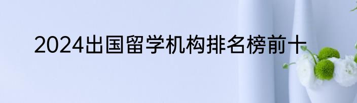2024出国留学机构排名榜前十
