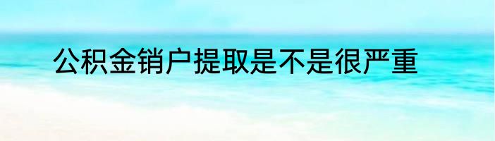 公积金销户提取是不是很严重