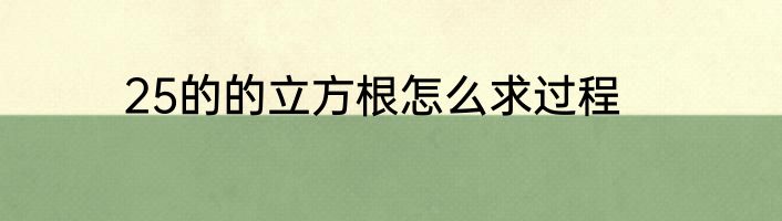 25的的立方根怎么求过程