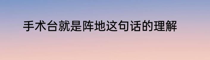 手术台就是阵地这句话的理解