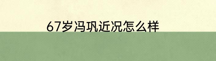 67岁冯巩近况怎么样