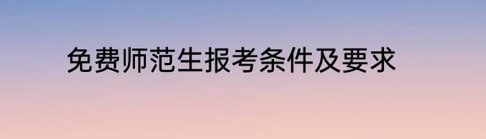 免费师范生报考条件及要求