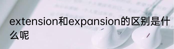 extension和expansion的区别是什么呢