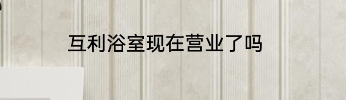 互利浴室现在营业了吗