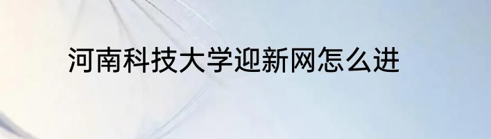 河南科技大学迎新网怎么进