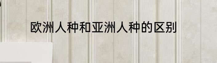 欧洲人种和亚洲人种的区别