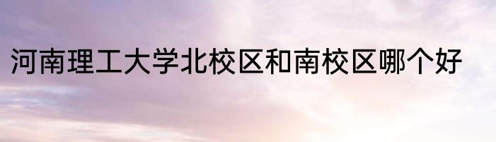 河南理工大学北校区和南校区哪个好