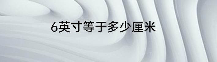6英寸等于多少厘米