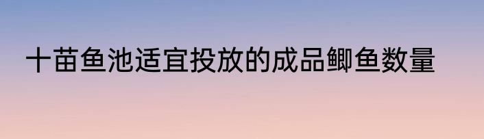 十苗鱼池适宜投放的成品鲫鱼数量