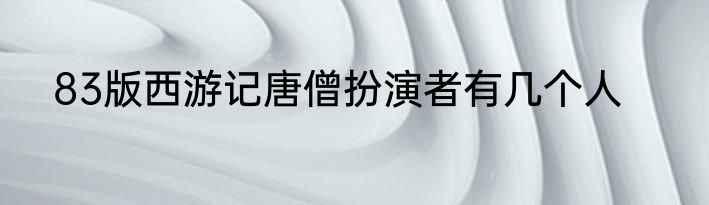 83版西游记唐僧扮演者有几个人
