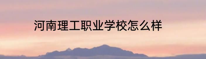 河南理工职业学校怎么样