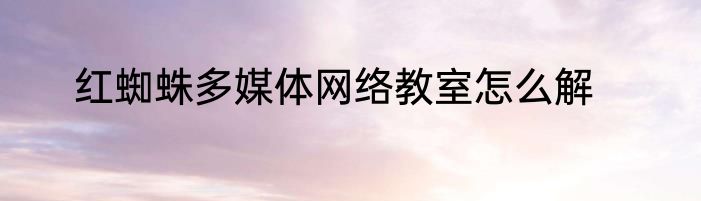 红蜘蛛多媒体网络教室怎么解
