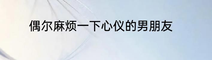 偶尔麻烦一下心仪的男朋友
