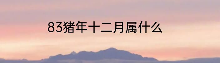 83猪年十二月属什么