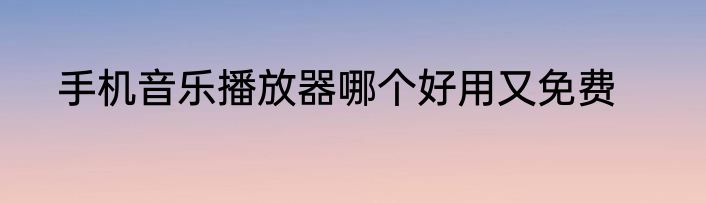 手机音乐播放器哪个好用又免费